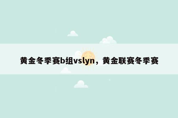 黄金冬季赛b组vslyn，黄金联赛冬季赛