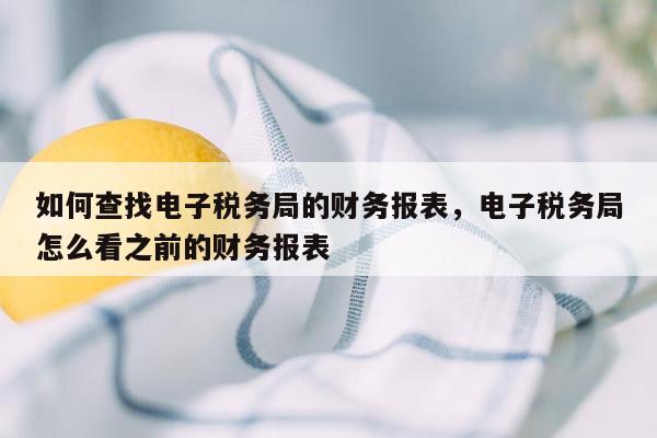 如何查找电子税务局的财务报表，电子税务局怎么看之前的财务报表