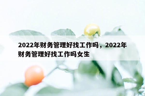 2022年财务管理好找工作吗，2022年财务管理好找工作吗女生