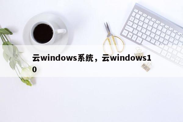 云windows系统，云windows10