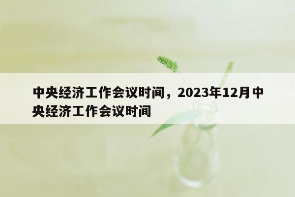 中央经济工作会议时间，2023年12月中央经济工作会议时间