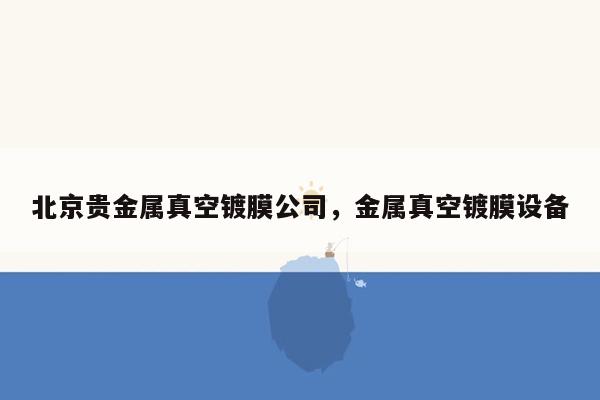 北京贵金属真空镀膜公司，金属真空镀膜设备