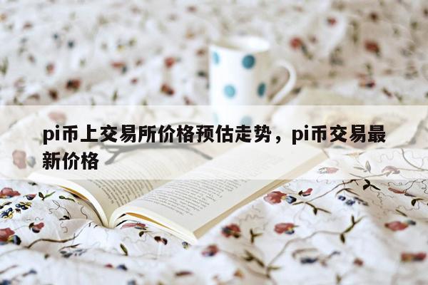 pi币上交易所价格预估走势，pi币交易最新价格