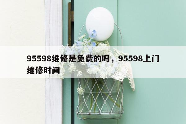 95598维修是免费的吗，95598上门维修时间