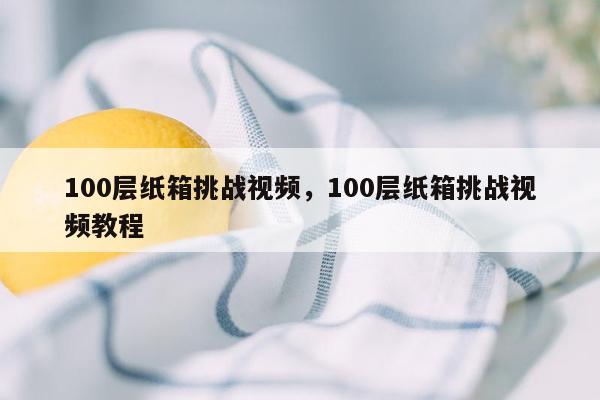 100层纸箱挑战视频，100层纸箱挑战视频教程