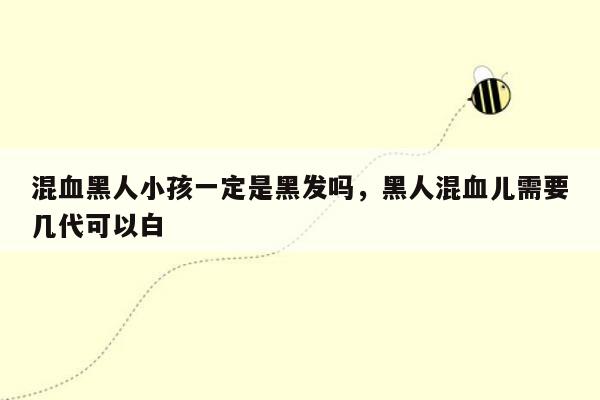 混血黑人小孩一定是黑发吗，黑人混血儿需要几代可以白