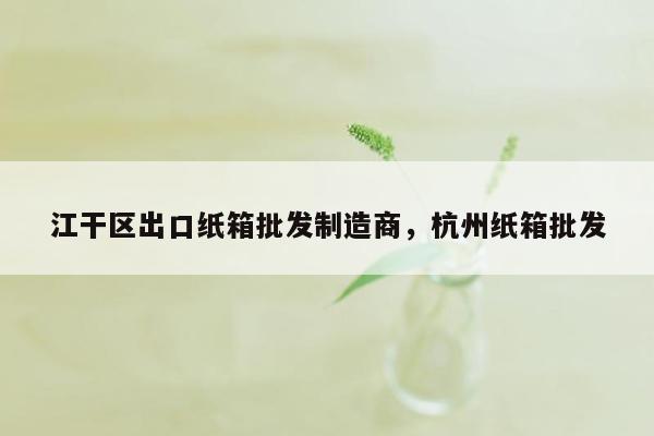 江干区出口纸箱批发制造商，杭州纸箱批发