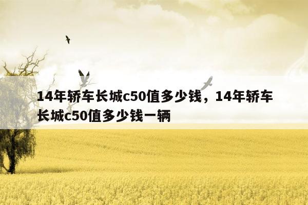 14年轿车长城c50值多少钱，14年轿车长城c50值多少钱一辆