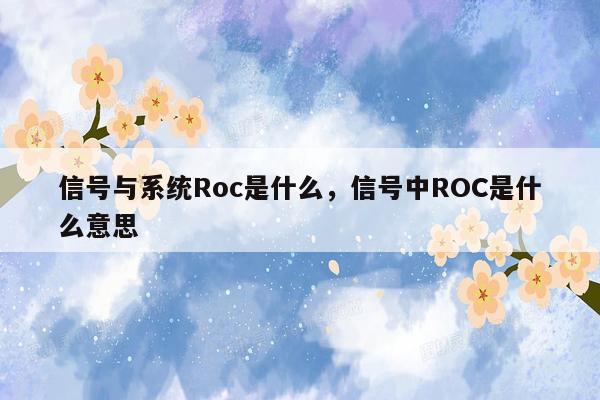 信号与系统Roc是什么，信号中ROC是什么意思