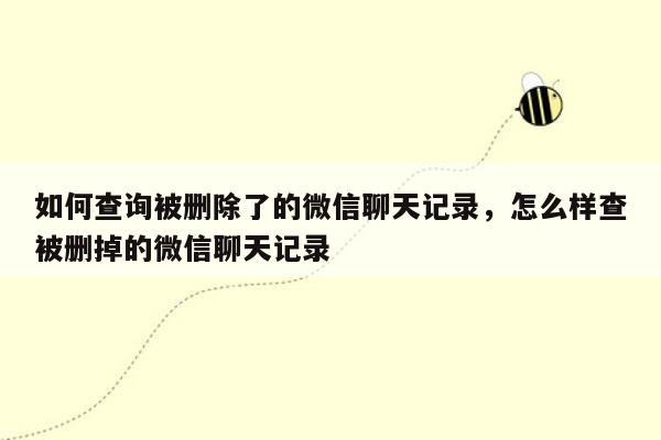 如何查询被删除了的微信聊天记录，怎么样查被删掉的微信聊天记录