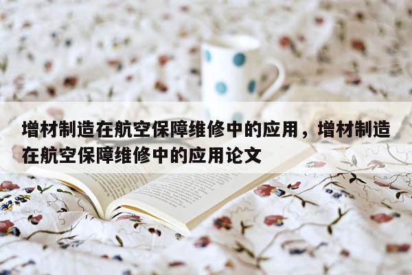 增材制造在航空保障维修中的应用，增材制造在航空保障维修中的应用论文