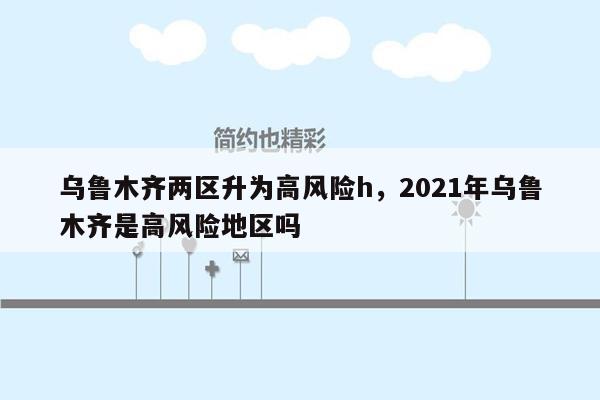 乌鲁木齐两区升为高风险h，2021年乌鲁木齐是高风险地区吗