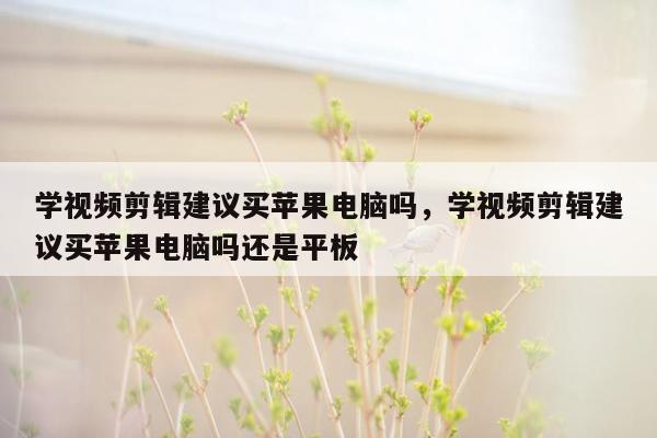 学视频剪辑建议买苹果电脑吗，学视频剪辑建议买苹果电脑吗还是平板