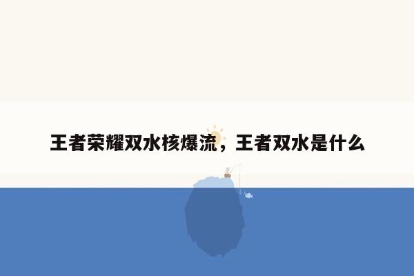 王者荣耀双水核爆流，王者双水是什么