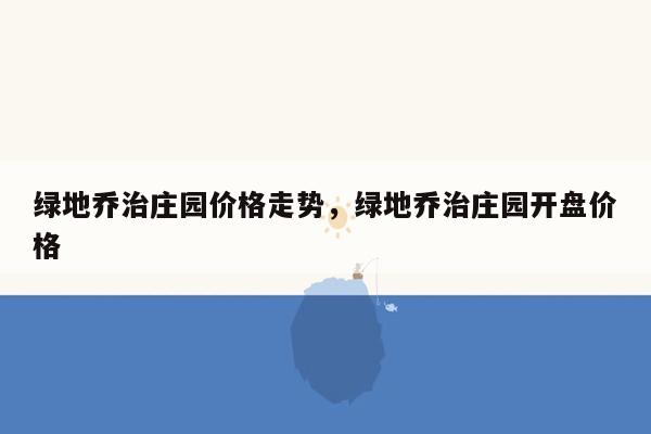 绿地乔治庄园价格走势，绿地乔治庄园开盘价格