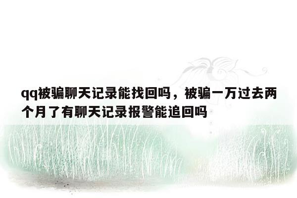 qq被骗聊天记录能找回吗，被骗一万过去两个月了有聊天记录报警能追回吗