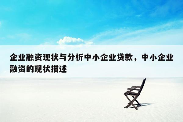 企业融资现状与分析中小企业贷款，中小企业融资的现状描述