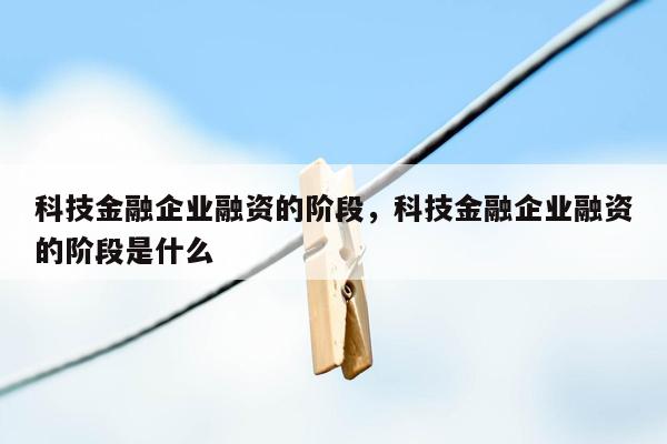 科技金融企业融资的阶段，科技金融企业融资的阶段是什么