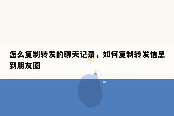 怎么复制转发的聊天记录，如何复制转发信息到朋友圈