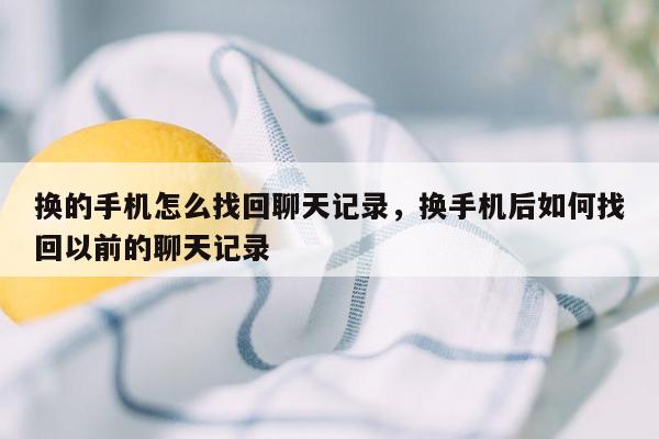 换的手机怎么找回聊天记录，换手机后如何找回以前的聊天记录