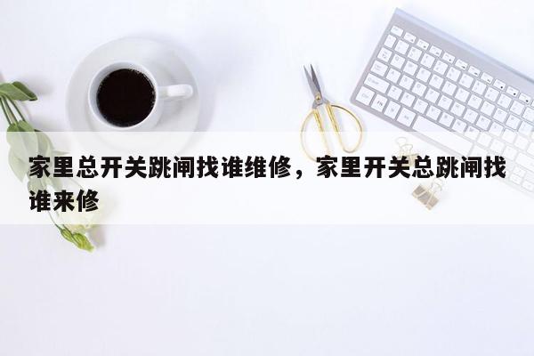 家里总开关跳闸找谁维修，家里开关总跳闸找谁来修