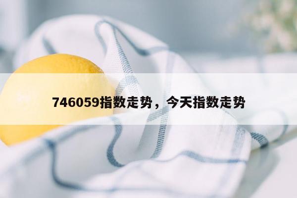 746059指数走势，今天指数走势