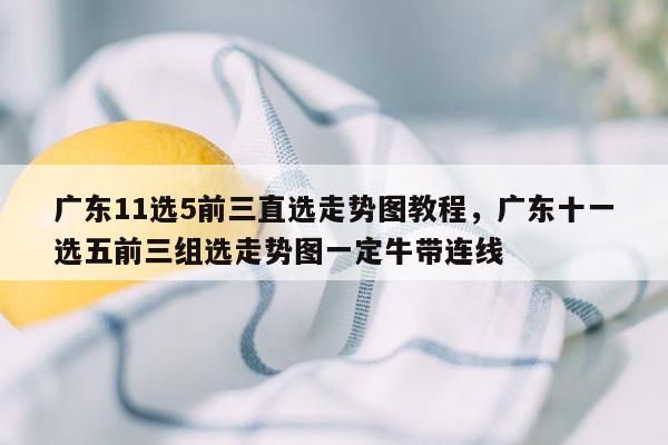 广东11选5前三直选走势图教程，广东十一选五前三组选走势图一定牛带连线