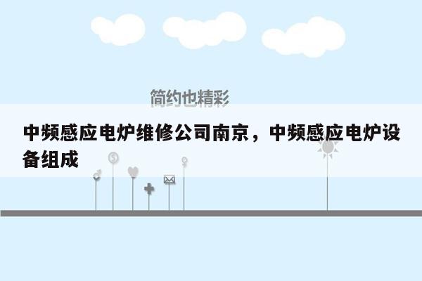 中频感应电炉维修公司南京，中频感应电炉设备组成