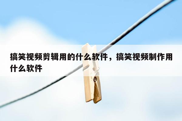 搞笑视频剪辑用的什么软件，搞笑视频制作用什么软件