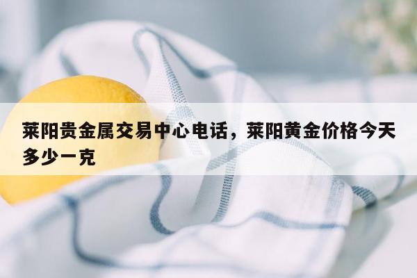 莱阳贵金属交易中心电话，莱阳黄金价格今天多少一克