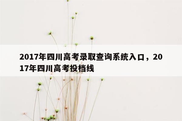 2017年四川高考录取查询系统入口，2017年四川高考投档线