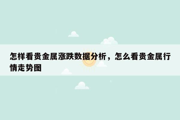 怎样看贵金属涨跌数据分析，怎么看贵金属行情走势图