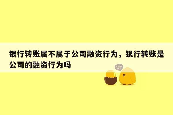 银行转账属不属于公司融资行为，银行转账是公司的融资行为吗