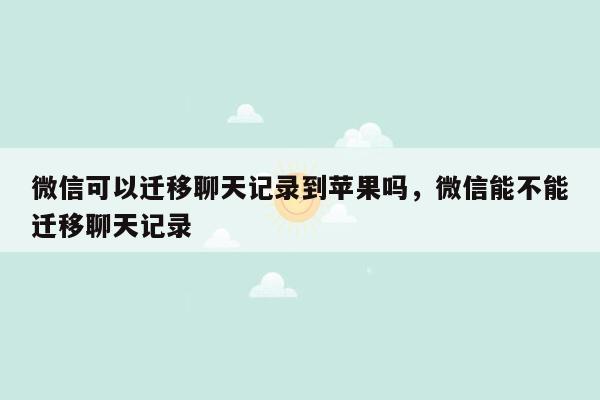 微信可以迁移聊天记录到苹果吗，微信能不能迁移聊天记录