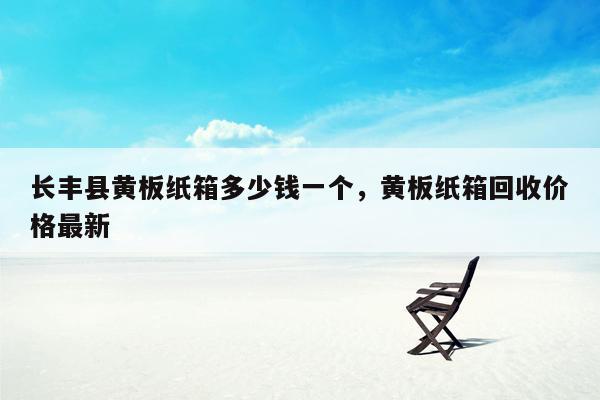 长丰县黄板纸箱多少钱一个，黄板纸箱回收价格最新