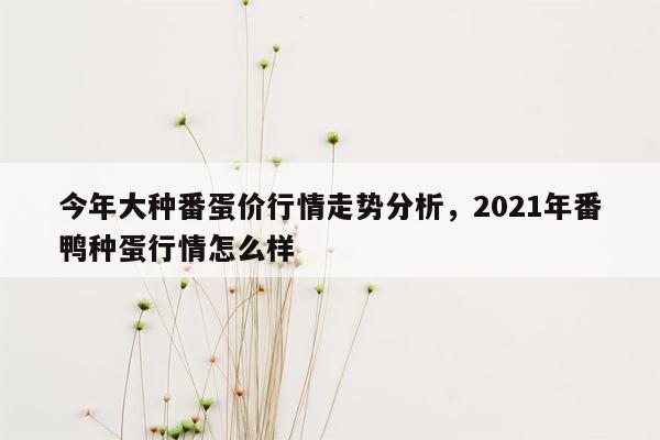 今年大种番蛋价行情走势分析，2021年番鸭种蛋行情怎么样