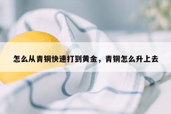 怎么从青铜快速打到黄金，青铜怎么升上去