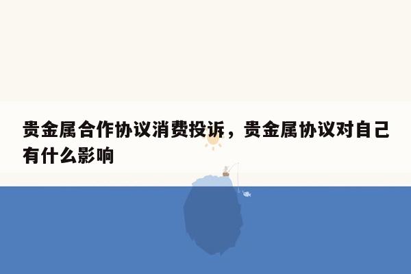 贵金属合作协议消费投诉，贵金属协议对自己有什么影响