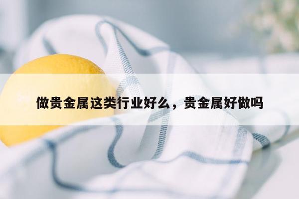 做贵金属这类行业好么，贵金属好做吗