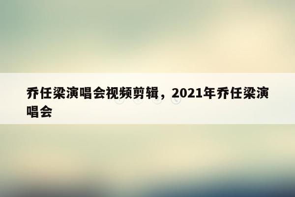 乔任梁演唱会视频剪辑，2021年乔任梁演唱会