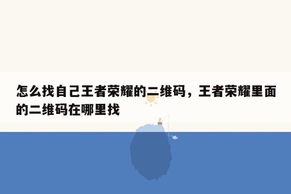 怎么找自己王者荣耀的二维码，王者荣耀里面的二维码在哪里找