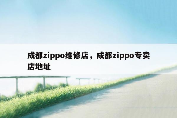 成都zippo维修店，成都zippo专卖店地址