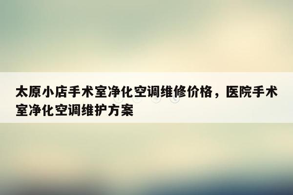 太原小店手术室净化空调维修价格，医院手术室净化空调维护方案