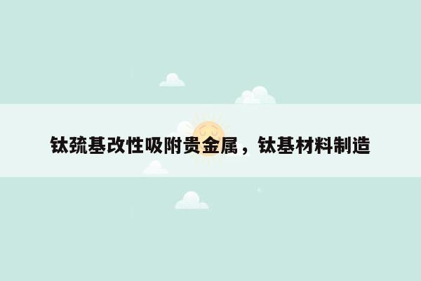 钛巯基改性吸附贵金属，钛基材料制造