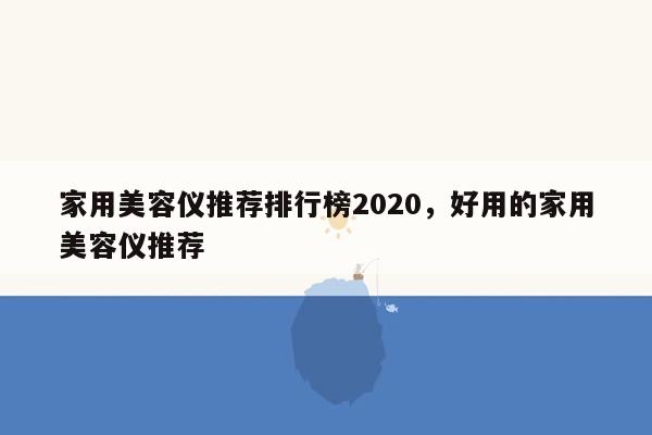 家用美容仪推荐排行榜2020，好用的家用美容仪推荐