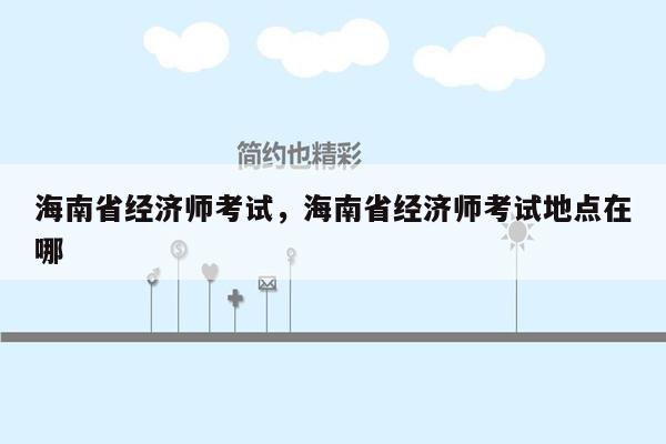 海南省经济师考试，海南省经济师考试地点在哪