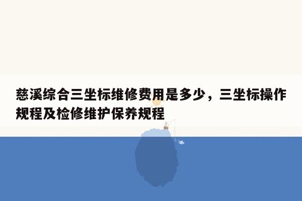 慈溪综合三坐标维修费用是多少，三坐标操作规程及检修维护保养规程