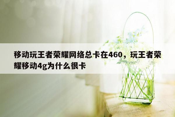 移动玩王者荣耀网络总卡在460，玩王者荣耀移动4g为什么很卡