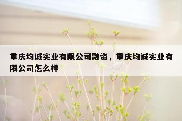 重庆均诚实业有限公司融资，重庆均诚实业有限公司怎么样