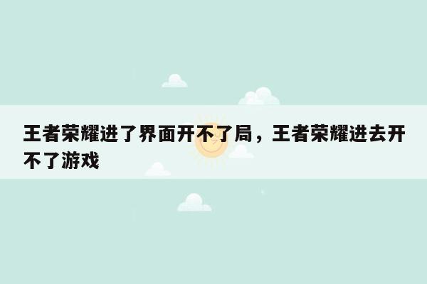 王者荣耀进了界面开不了局，王者荣耀进去开不了游戏